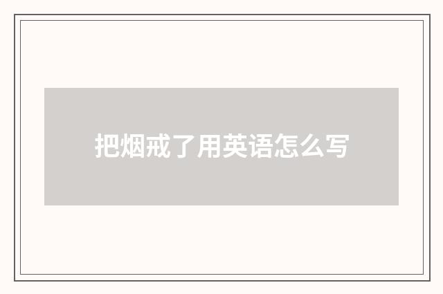 把烟戒了用英语怎么写
